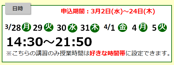 3月28日～4月5日(14：30～21：50)
※こちらの講習は授業時間は好きな時間帯に来ていただいてOKです。